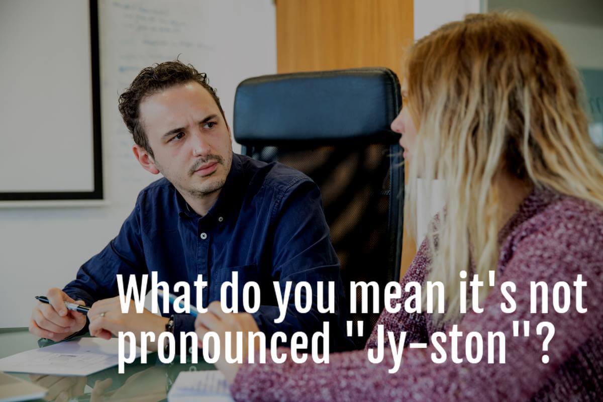 What do you mean it's not pronounced 'Jy-ston'?